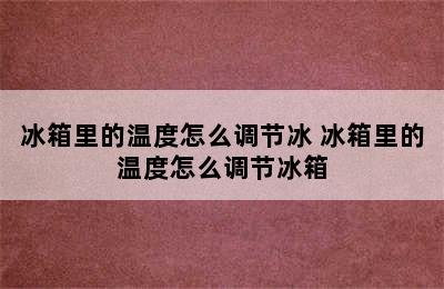 冰箱里的温度怎么调节冰 冰箱里的温度怎么调节冰箱